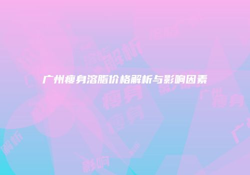 广州瘦身溶脂价格解析与影响因素