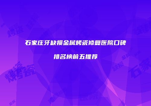 石家庄牙缺损金属烤瓷修复医院口碑排名榜前五推荐