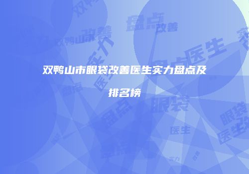 双鸭山市眼袋改善医生实力盘点及排名榜