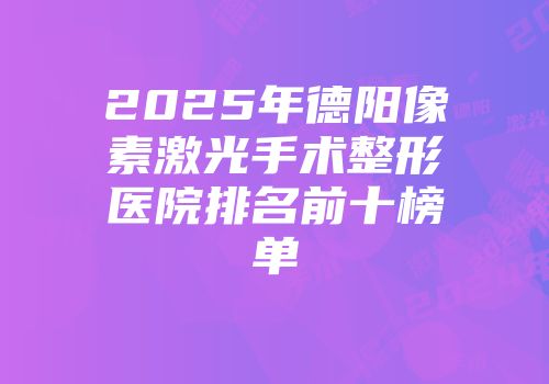 2025年德阳像素激光手术整形医院排名前十榜单