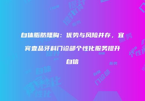 自体脂肪隆胸：优势与风险并存，宜宾壹品牙科门诊部个性化服务提升自信