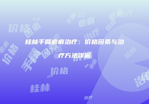 桂林手臂疤痕治疗：价格因素与治疗方法详解