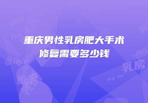 重庆男性乳房肥大手术修复需要多少钱