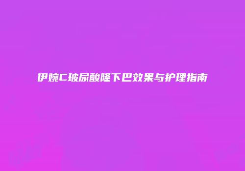 伊婉C玻尿酸隆下巴效果与护理指南