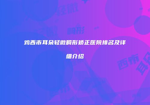 鸡西市耳朵轻微畸形矫正医院排名及详细介绍