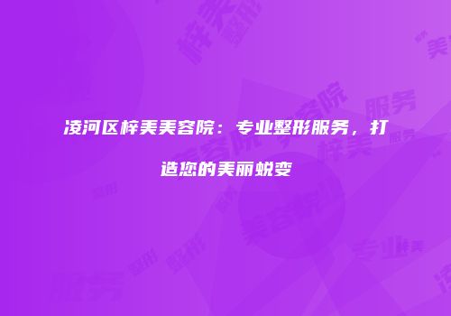 凌河区梓美美容院：专业整形服务，打造您的美丽蜕变