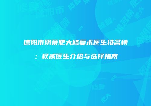 德阳市阴蒂肥大修复术医生排名榜：权威医生介绍与选择指南