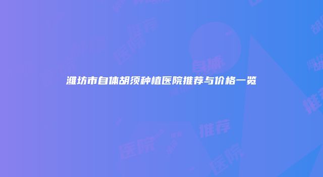 潍坊市自体胡须种植医院推荐与价格一览