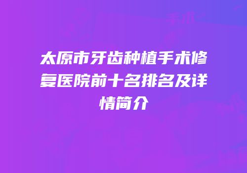 太原市牙齿种植手术修复医院前十名排名及详情简介