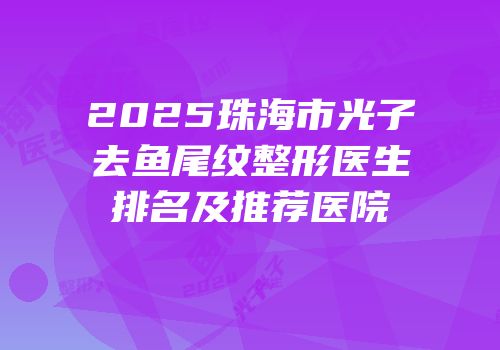 2025珠海市光子去鱼尾纹整形医生排名及推荐医院