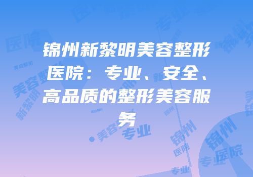 锦州新黎明美容整形医院：专业、安全、高品质的整形美容服务
