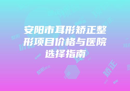 安阳市耳形矫正整形项目价格与医院选择指南