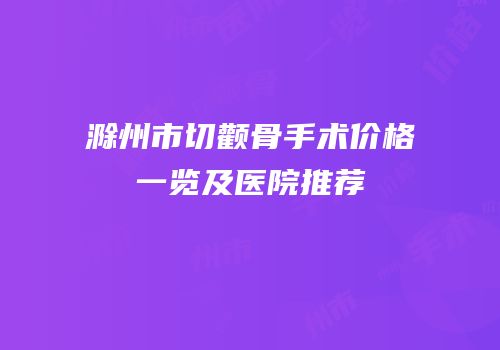 滁州市切颧骨手术价格一览及医院推荐