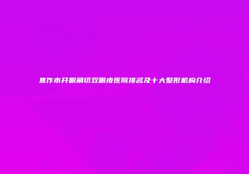 焦作市开眼角切双眼皮医院排名及十大整形机构介绍