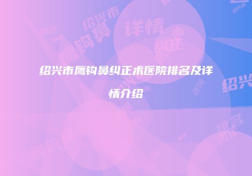 绍兴市鹰钩鼻纠正术医院排名及详情介绍
