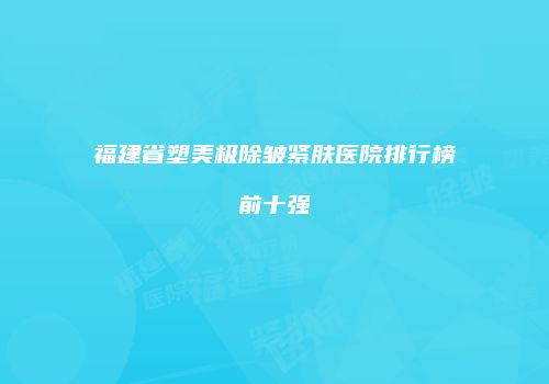 福建省塑美极除皱紧肤医院排行榜前十强