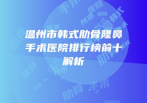 温州市韩式肋骨隆鼻手术医院排行榜前十解析