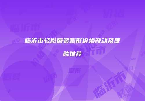 临沂市轻微唇裂整形价格波动及医院推荐