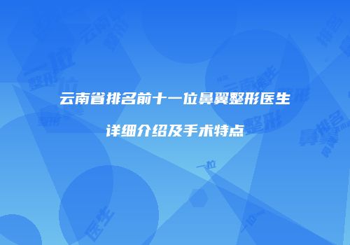 云南省排名前十一位鼻翼整形医生详细介绍及手术特点