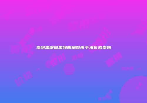 贵阳黑眼圈黑到眼角整形手术价格贵吗