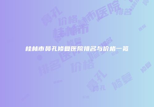 桂林市鼻孔修复医院排名与价格一览