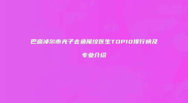 巴彦淖尔市光子去鱼尾纹医生TOP10排行榜及专业介绍