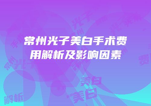 常州光子美白手术费用解析及影响因素
