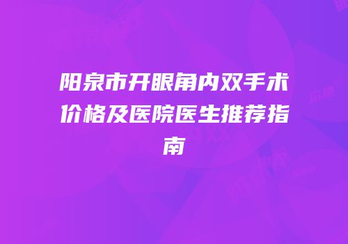 阳泉市开眼角内双手术价格及医院医生推荐指南
