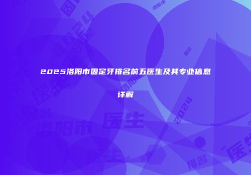 2025洛阳市固定牙排名前五医生及其专业信息详解