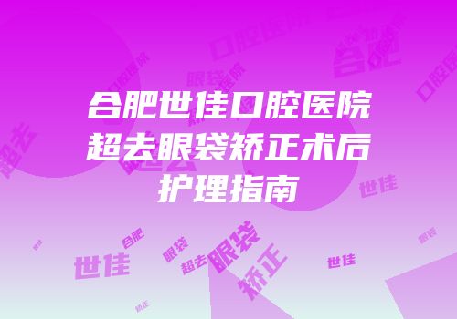 合肥世佳口腔医院超去眼袋矫正术后护理指南