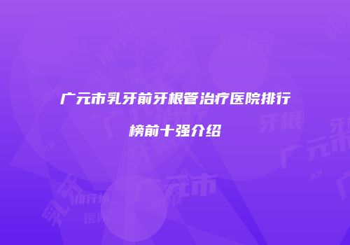 广元市乳牙前牙根管治疗医院排行榜前十强介绍