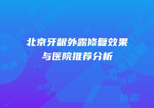 北京牙龈外露修复效果与医院推荐分析