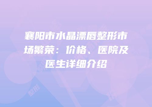 襄阳市水晶漂唇整形市场繁荣：价格、医院及医生详细介绍