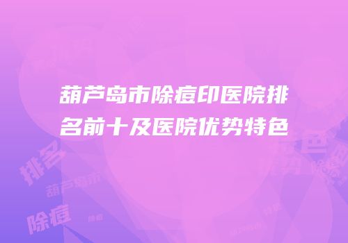 葫芦岛市除痘印医院排名前十及医院优势特色