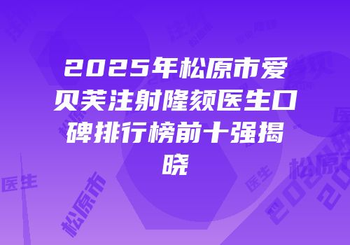 2025年松原市爱贝芙注射隆颏医生口碑排行榜前十强揭晓