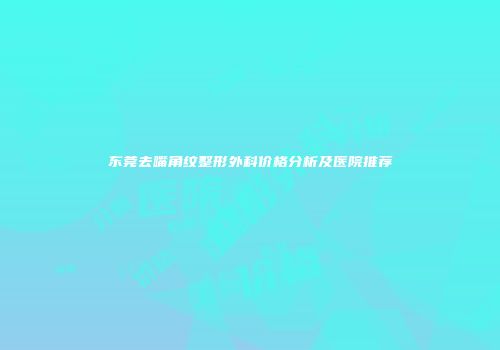 东莞去嘴角纹整形外科价格分析及医院推荐