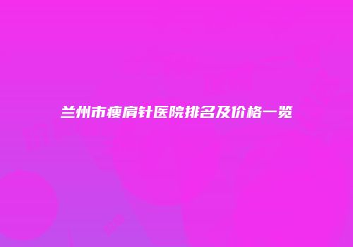 兰州市瘦肩针医院排名及价格一览