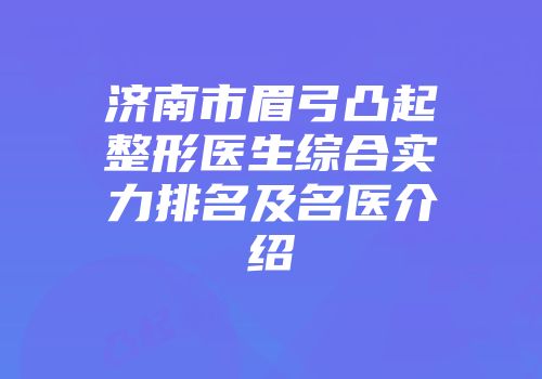 济南市眉弓凸起整形医生综合实力排名及名医介绍