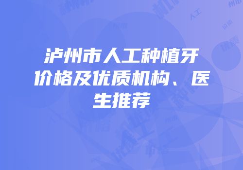 泸州市人工种植牙价格及优质机构、医生推荐