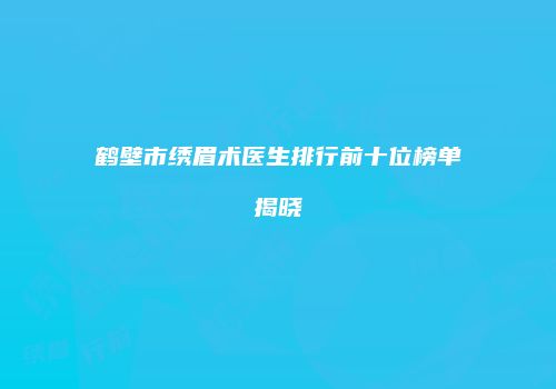 鹤壁市绣眉术医生排行前十位榜单揭晓