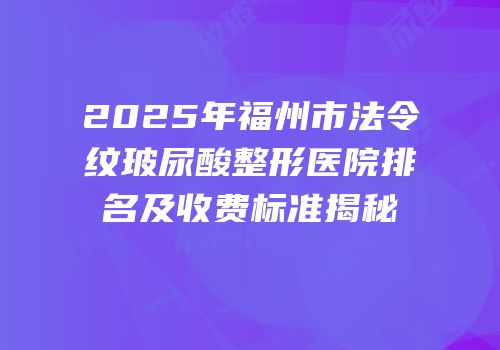 2025年福州市法令纹玻尿酸整形医院排名及收费标准揭秘