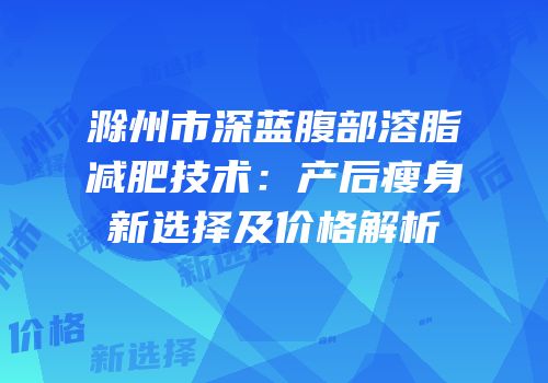滁州市深蓝腹部溶脂减肥技术：产后瘦身新选择及价格解析