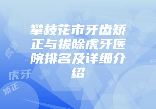 攀枝花市牙齿矫正与拔除虎牙医院排名及详细介绍