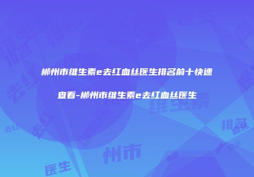 郴州市维生素e去红血丝医生排名前十快速查看-郴州市维生素e去红血丝医生