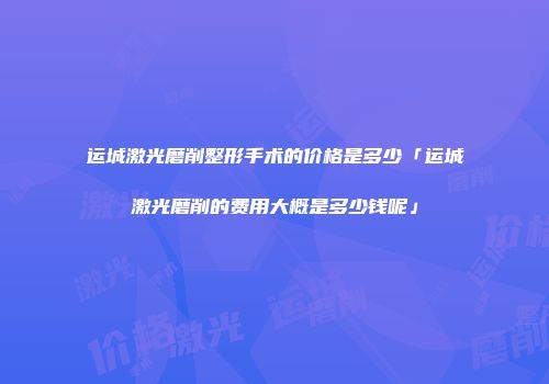 运城激光磨削整形手术的价格是多少「运城激光磨削的费用大概是多少钱呢」