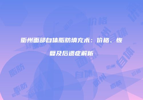 衢州面部自体脂肪填充术：价格、恢复及后遗症解析