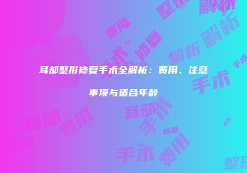 耳部整形修复手术全解析：费用、注意事项与适合年龄