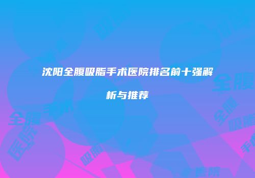 沈阳全腹吸脂手术医院排名前十强解析与推荐
