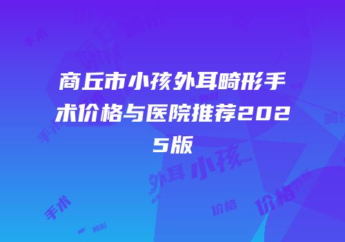 商丘市小孩外耳畸形手术价格与医院推荐2025版