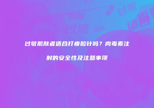 过敏肌肤者适合打瘦脸针吗？肉毒素注射的安全性及注意事项